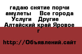 гадаю,снятие порчи,амулеты  - Все города Услуги » Другие   . Алтайский край,Яровое г.